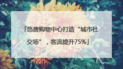 悠唐购物中心打造“城市社交场”，客流提升75%
