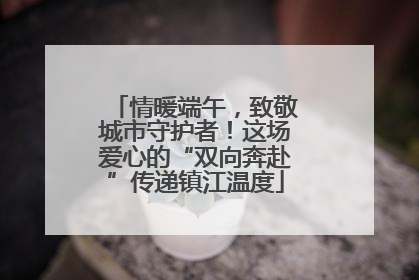 情暖端午，致敬城市守护者！这场爱心的“双向奔赴”传递镇江温度