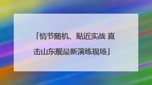 情节随机、贴近实战 直击山东舰最新演练现场