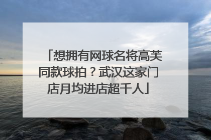 想拥有网球名将高芙同款球拍？武汉这家门店月均进店超千人