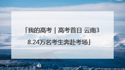 我的高考｜高考首日 云南38.24万名考生奔赴考场