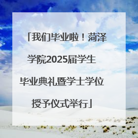 我们毕业啦！菏泽学院2025届学生毕业典礼暨学士学位授予仪式举行