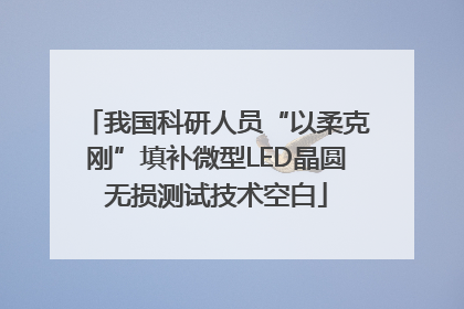 我国科研人员“以柔克刚”填补微型LED晶圆无损测试技术空白