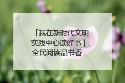 我在新时代文明实践中心读好书｜全民阅读品书香 文明新风润心田