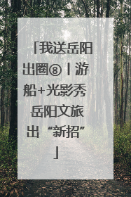 我送岳阳出圈⑧丨游船+光影秀 岳阳文旅出“新招”