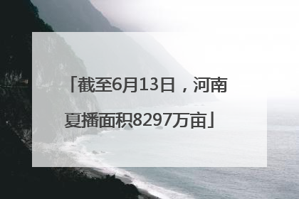 截至6月13日，河南夏播面积8297万亩