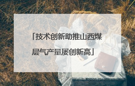 技术创新助推山西煤层气产量屡创新高