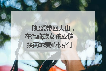 把爱带回大山，在温藏族女孩成链接两地爱心使者