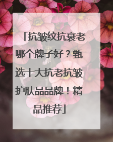 抗皱纹抗衰老哪个牌子好？甄选十大抗老抗皱护肤品品牌！精品推荐