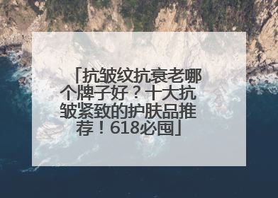 抗皱纹抗衰老哪个牌子好？十大抗皱紧致的护肤品推荐！618必囤