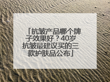 抗皱产品哪个牌子效果好？40岁抗皱最建议买的三款护肤品公布
