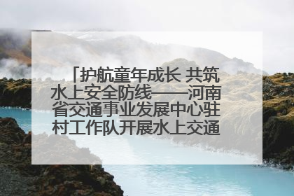 护航童年成长 共筑水上安全防线——河南省交通事业发展中心驻村工作队开展水上交通安全知识进校园活动