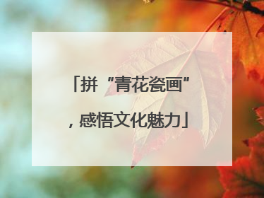 拼“青花瓷画”，感悟文化魅力