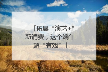 拓展“演艺+”新消费，这个端午超“有戏”