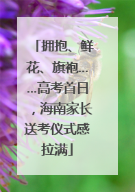 拥抱、鲜花、旗袍……高考首日，海南家长送考仪式感拉满