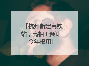 杭州新建高铁站，亮相！预计今年投用