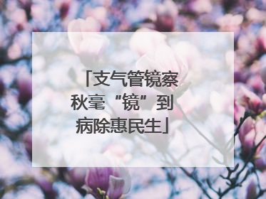 支气管镜察秋毫“镜”到病除惠民生