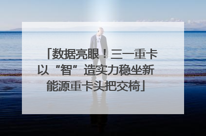 数据亮眼！三一重卡以“智”造实力稳坐新能源重卡头把交椅
