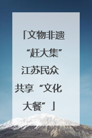 文物非遗“赶大集” 江苏民众共享“文化大餐”