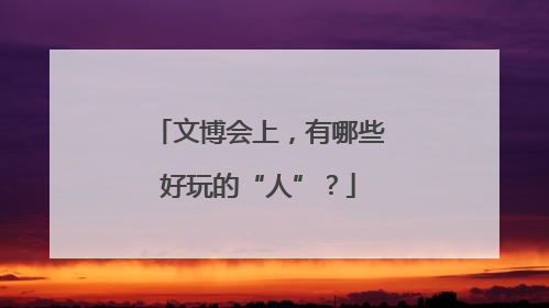文博会上，有哪些好玩的“人”？