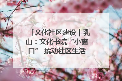 文化社区建设｜乳山：文化书院“小窗口” 撬动社区生活“大幸福”
