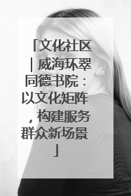 文化社区｜威海环翠同德书院：以文化矩阵，构建服务群众新场景