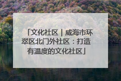 文化社区｜威海市环翠区北门外社区：打造有温度的文化社区