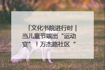 文化书院进行时｜当儿童节端出“运动宴”！万杰路社区“玩”出亲子新花样