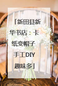 新田县新华书店：卡纸变帽子 手工DIY趣味多