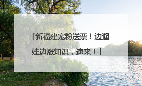 新福建宠粉送票！边遛娃边涨知识，速来！