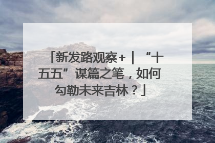 新发路观察+｜“十五五”谋篇之笔，如何勾勒未来吉林？