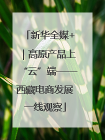 新华全媒+｜高原产品上“云”端——西藏电商发展一线观察