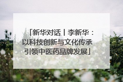 新华对话丨李新华：以科技创新与文化传承引领中医药品牌发展