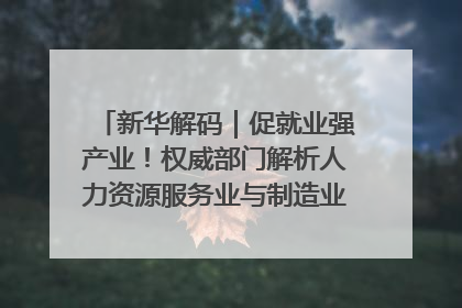 新华解码｜促就业强产业！权威部门解析人力资源服务业与制造业融合发展试点