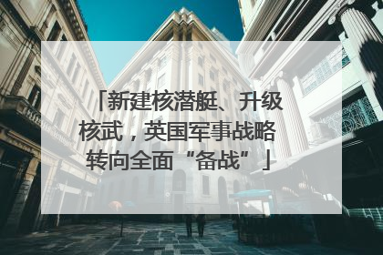 新建核潜艇、升级核武，英国军事战略转向全面“备战”