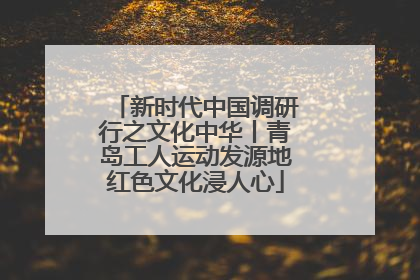 新时代中国调研行之文化中华丨青岛工人运动发源地红色文化浸人心