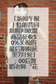 新闻午报丨特朗普同意将对欧盟商品征收50%关税的最后期限延至7月9日；00后舞蹈老师“花式”推介家乡岳阳>>