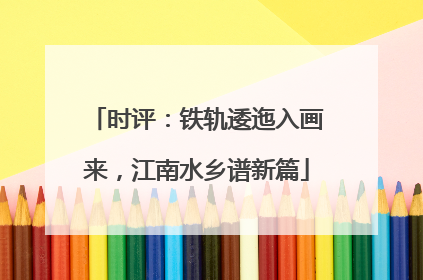 时评：铁轨逶迤入画来，江南水乡谱新篇