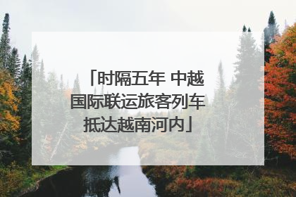 时隔五年 中越国际联运旅客列车抵达越南河内