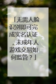 无需人脸识别即可完成实名认证，未成年人游戏交易如何监管？