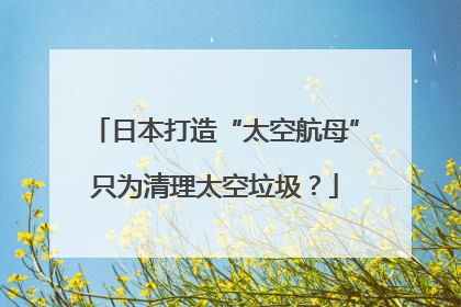 日本打造“太空航母”只为清理太空垃圾？