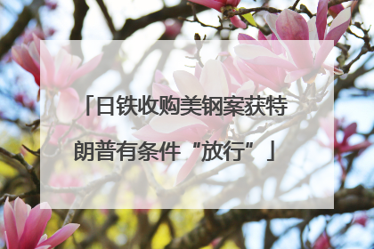 日铁收购美钢案获特朗普有条件“放行”