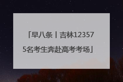 早八条丨吉林123575名考生奔赴高考考场