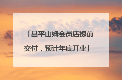 昌平山姆会员店提前交付，预计年底开业