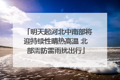 明天起河北中南部将迎持续性晴热高温 北部需防雷雨扰出行