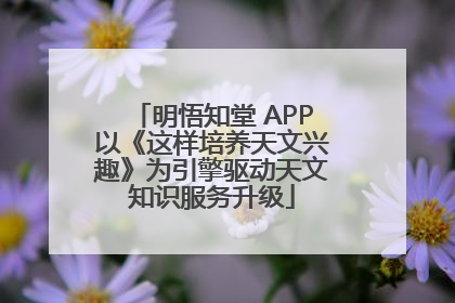 明悟知堂 APP以《这样培养天文兴趣》为引擎驱动天文知识服务升级