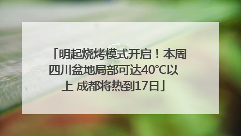 明起烧烤模式开启！本周四川盆地局部可达40℃以上 成都将热到17日