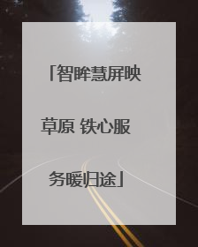 智眸慧屏映草原 铁心服务暖归途