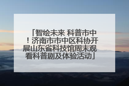 智绘未来 科普市中！济南市市中区科协开展山东省科技馆周末观看科普剧及体验活动