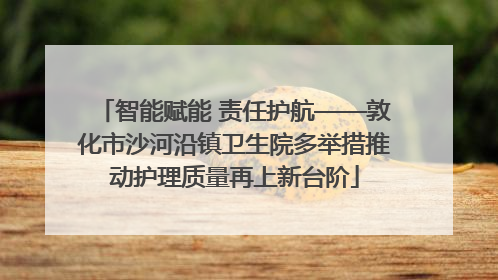 智能赋能 责任护航——敦化市沙河沿镇卫生院多举措推动护理质量再上新台阶